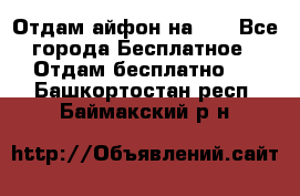 Отдам айфон на 32 - Все города Бесплатное » Отдам бесплатно   . Башкортостан респ.,Баймакский р-н